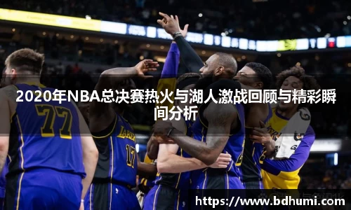 2020年NBA总决赛热火与湖人激战回顾与精彩瞬间分析