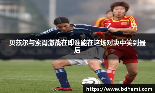 贝兹尔与索肖激战在即谁能在这场对决中笑到最后